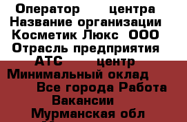 Оператор Call-центра › Название организации ­ Косметик Люкс, ООО › Отрасль предприятия ­ АТС, call-центр › Минимальный оклад ­ 25 000 - Все города Работа » Вакансии   . Мурманская обл.,Мончегорск г.